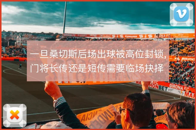 一旦桑切斯后场出球被高位封锁,门将长传还是短传需要临场抉择