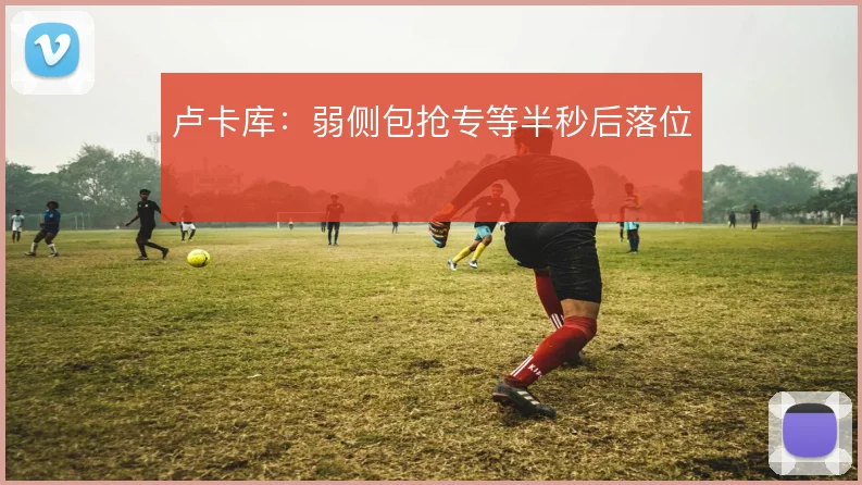 卢卡库:弱侧包抢专等半秒后落位