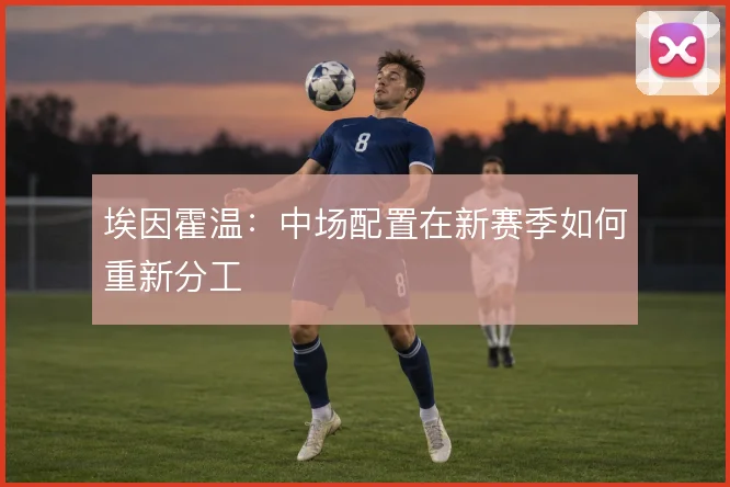 埃因霍温:中场配置在新赛季如何重新分工
