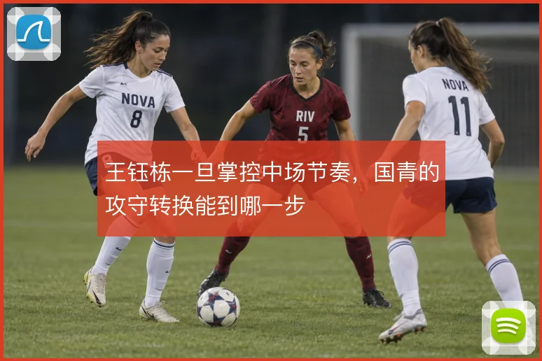 王钰栋一旦掌控中场节奏，国青的攻守转换能到哪一步