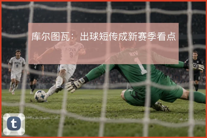 库尔图瓦:出球短传成新赛季看点
