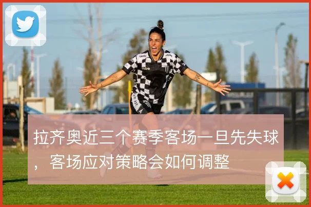 拉齐奥近三个赛季客场一旦先失球，客场应对策略会如何调整