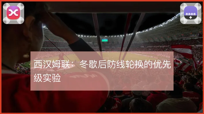 西汉姆联:冬歇后防线轮换的优先级实验